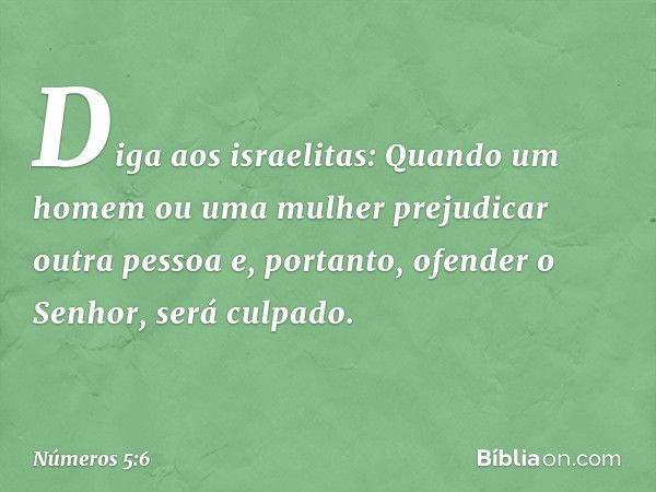 "Diga aos israelitas: Quando um homem ou uma mulher prejudicar outra pessoa e, portanto, ofender o Senhor, será culpado. -- Números 5:6