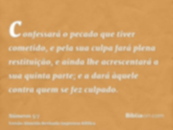 confessará o pecado que tiver cometido, e pela sua culpa fará plena restituição, e ainda lhe acrescentará a sua quinta parte; e a dará àquele contra quem se fez