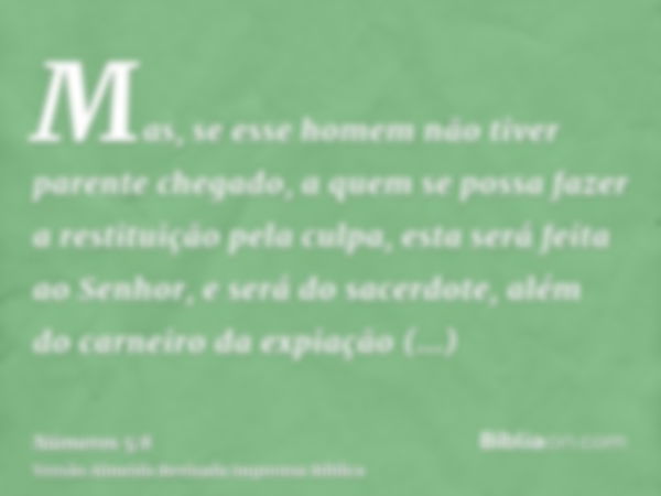 Mas, se esse homem não tiver parente chegado, a quem se possa fazer a restituição pela culpa, esta será feita ao Senhor, e será do sacerdote, além do carneiro d