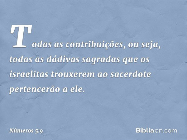 Todas as contribuições, ou seja, todas as dádivas sagradas que os israelitas trouxerem ao sacerdote pertencerão a ele. -- Números 5:9