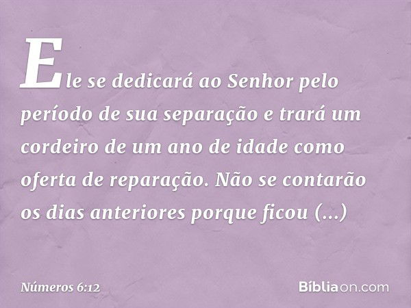 Ele se dedicará ao Senhor pelo período de sua separação e trará um cordeiro de um ano de idade como oferta de reparação. Não se contarão os dias anteriores porq