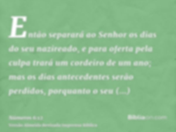 Então separará ao Senhor os dias do seu nazireado, e para oferta pela culpa trará um cordeiro de um ano; mas os dias antecedentes serão perdidos, porquanto o se