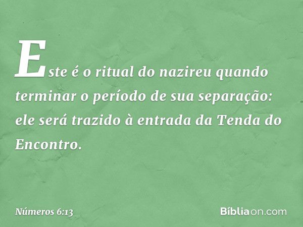 "Este é o ritual do nazireu quando terminar o período de sua separação: ele será trazido à entrada da Tenda do Encontro. -- Números 6:13