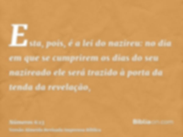 Esta, pois, é a lei do nazireu: no dia em que se cumprirem os dias do seu nazireado ele será trazido à porta da tenda da revelação,