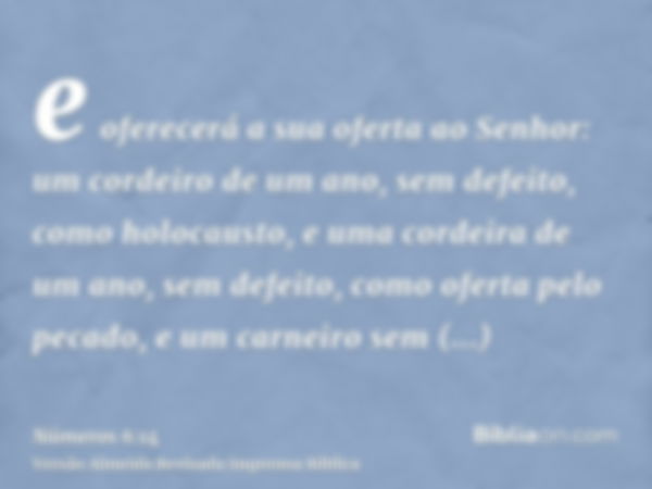 e oferecerá a sua oferta ao Senhor: um cordeiro de um ano, sem defeito, como holocausto, e uma cordeira de um ano, sem defeito, como oferta pelo pecado, e um ca