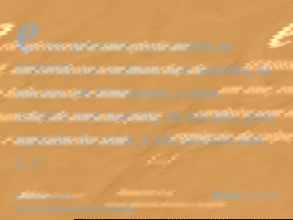 e ele oferecerá a sua oferta ao SENHOR, um cordeiro sem mancha, de um ano, em holocausto, e uma cordeira sem mancha, de um ano, para expiação da culpa, e um car