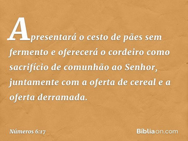 Apresentará o cesto de pães sem fermento e oferecerá o cordeiro como sacrifício de comunhão ao Senhor, juntamente com a oferta de cereal e a oferta derramada. -