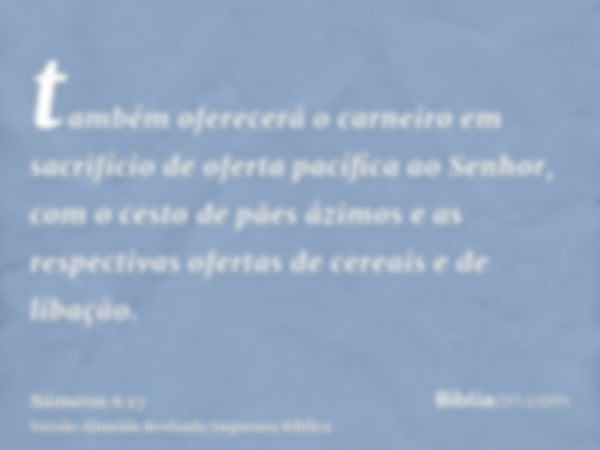 também oferecerá o carneiro em sacrifício de oferta pacífica ao Senhor, com o cesto de pães ázimos e as respectivas ofertas de cereais e de libação.