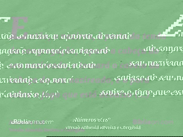 Então, o nazireu, à porta da tenda da congregação, rapará a cabeça do seu nazireado, e tomará o cabelo da cabeça do seu nazireado, e o porá sobre o fogo que est