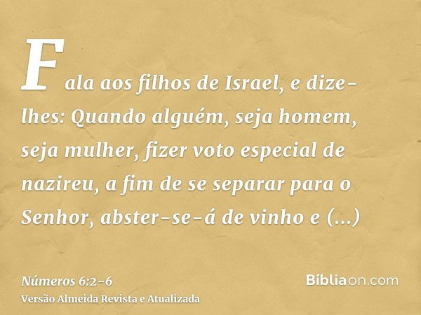 Fala aos filhos de Israel, e dize-lhes: Quando alguém, seja homem, seja mulher, fizer voto especial de nazireu, a fim de se separar para o Senhor,abster-se-á de