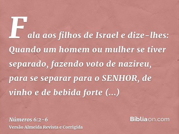 Fala aos filhos de Israel e dize-lhes: Quando um homem ou mulher se tiver separado, fazendo voto de nazireu, para se separar para o SENHOR,de vinho e de bebida 