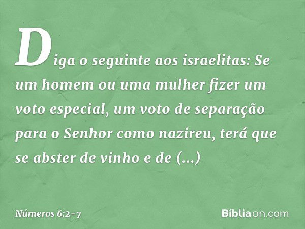 "Diga o seguinte aos israelitas: Se um homem ou uma mulher fizer um voto especial, um voto de separação para o Senhor como nazireu, terá que se abster de vinho 