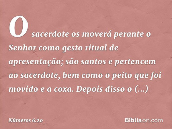 O sacerdote os moverá perante o Senhor como gesto ritual de apresentação; são santos e pertencem ao sacerdote, bem como o peito que foi movido e a coxa. Depois 