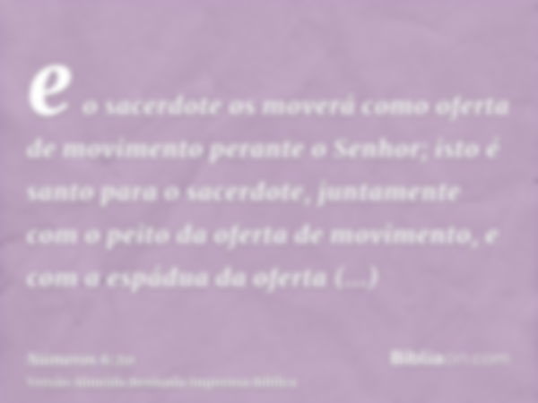 e o sacerdote os moverá como oferta de movimento perante o Senhor; isto é santo para o sacerdote, juntamente com o peito da oferta de movimento, e com a espádua