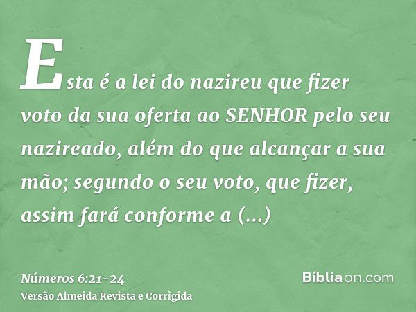 Esta é a lei do nazireu que fizer voto da sua oferta ao SENHOR pelo seu nazireado, além do que alcançar a sua mão; segundo o seu voto, que fizer, assim fará con