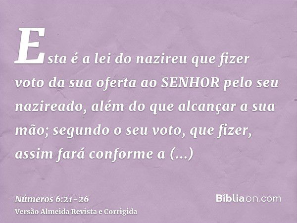 Esta é a lei do nazireu que fizer voto da sua oferta ao SENHOR pelo seu nazireado, além do que alcançar a sua mão; segundo o seu voto, que fizer, assim fará con