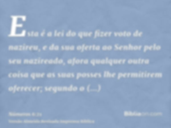 Esta é a lei do que fizer voto de nazireu, e da sua oferta ao Senhor pelo seu nazireado, afora qualquer outra coisa que as suas posses lhe permitirem oferecer; 