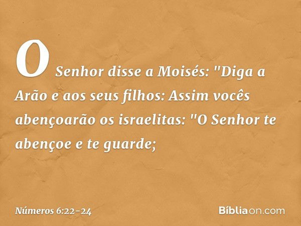 O Senhor disse a Moisés: "Diga a Arão e aos seus filhos: Assim vocês abençoarão os israelitas: "O Senhor te abençoe e te guarde; -- Números 6:22-24