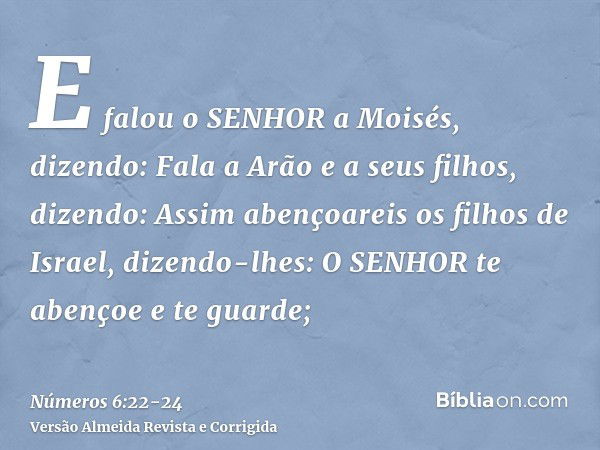 E falou o SENHOR a Moisés, dizendo:Fala a Arão e a seus filhos, dizendo: Assim abençoareis os filhos de Israel, dizendo-lhes:O SENHOR te abençoe e te guarde;