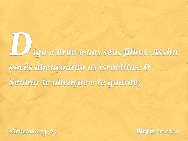 "Diga a Arão e aos seus filhos: Assim vocês abençoarão os israelitas: "O Senhor te abençoe e te guarde; -- Números 6:23-24