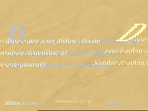 "Diga a Arão e aos seus filhos: Assim vocês abençoarão os israelitas: "O Senhor te abençoe e te guarde; -- Números 6:23-24