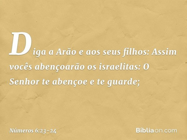 "Diga a Arão e aos seus filhos: Assim vocês abençoarão os israelitas: "O Senhor te abençoe e te guarde; -- Números 6:23-24