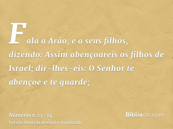 Fala a Arão, e a seus filhos, dizendo: Assim abençoareis os filhos de Israel; dir-lhes-eis:O Senhor te abençoe e te guarde;