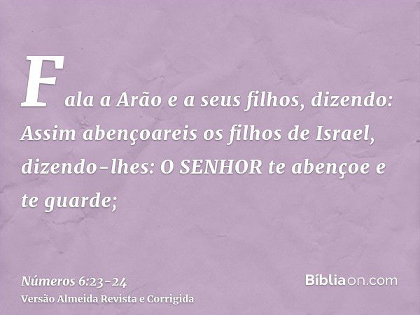 Fala a Arão e a seus filhos, dizendo: Assim abençoareis os filhos de Israel, dizendo-lhes:O SENHOR te abençoe e te guarde;