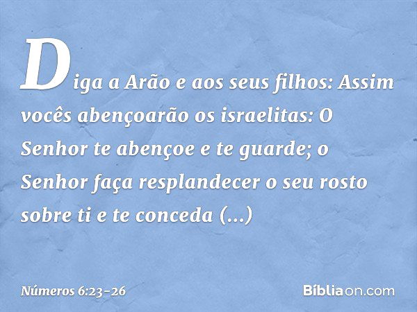 "Diga a Arão e aos seus filhos: Assim vocês abençoarão os israelitas: "O Senhor te abençoe e te guarde; o Senhor faça resplandecer
o seu rosto sobre ti
e te con