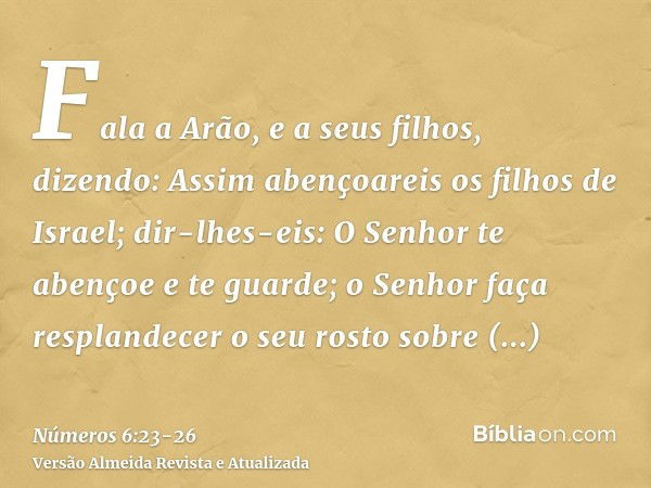 Fala a Arão, e a seus filhos, dizendo: Assim abençoareis os filhos de Israel; dir-lhes-eis:O Senhor te abençoe e te guarde;o Senhor faça resplandecer o seu rost