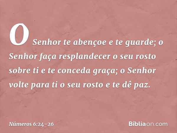 "O Senhor te abençoe e te guarde; o Senhor faça resplandecer
o seu rosto sobre ti
e te conceda graça; o Senhor volte para ti o seu rosto
e te dê paz. -- Números