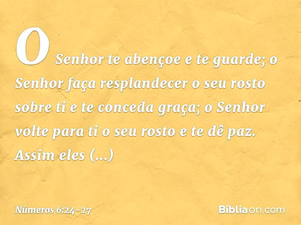 "O Senhor te abençoe e te guarde; o Senhor faça resplandecer
o seu rosto sobre ti
e te conceda graça; o Senhor volte para ti o seu rosto
e te dê paz. "Assim ele