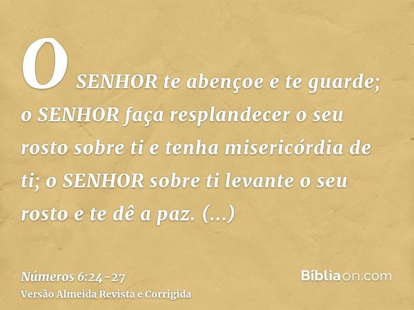 O SENHOR te abençoe e te guarde;o SENHOR faça resplandecer o seu rosto sobre ti e tenha misericórdia de ti;o SENHOR sobre ti levante o seu rosto e te dê a paz.A