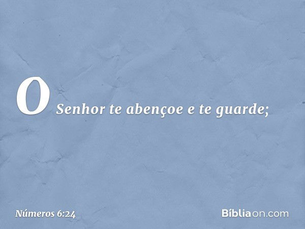 "O Senhor te abençoe e te guarde; -- Números 6:24