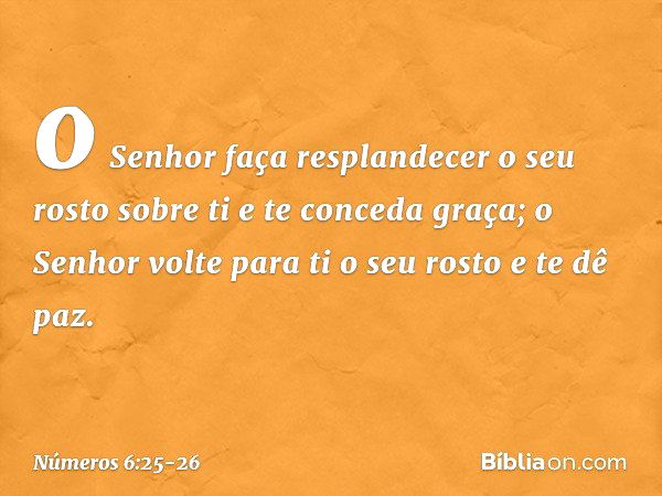 o Senhor faça resplandecer
o seu rosto sobre ti
e te conceda graça; o Senhor volte para ti o seu rosto
e te dê paz. -- Números 6:25-26