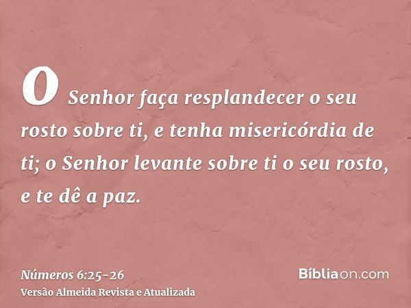 o Senhor faça resplandecer o seu rosto sobre ti, e tenha misericórdia de ti;o Senhor levante sobre ti o seu rosto, e te dê a paz.