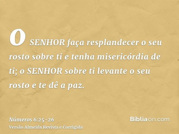 o SENHOR faça resplandecer o seu rosto sobre ti e tenha misericórdia de ti;o SENHOR sobre ti levante o seu rosto e te dê a paz.