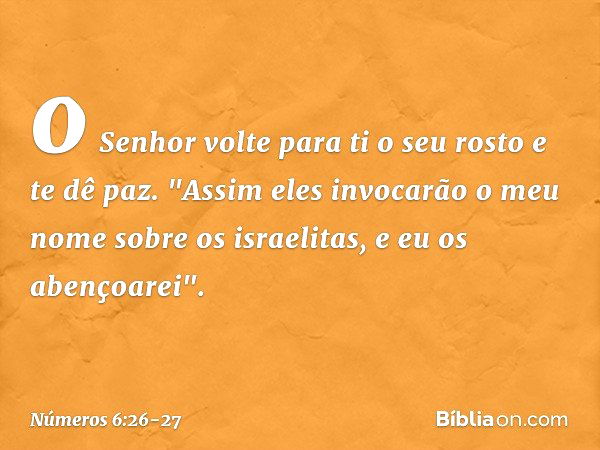 o Senhor volte para ti o seu rosto
e te dê paz. "Assim eles invocarão o meu nome sobre os israelitas, e eu os abençoarei". -- Números 6:26-27