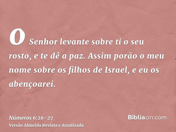 o Senhor levante sobre ti o seu rosto, e te dê a paz.Assim porão o meu nome sobre os filhos de Israel, e eu os abençoarei.