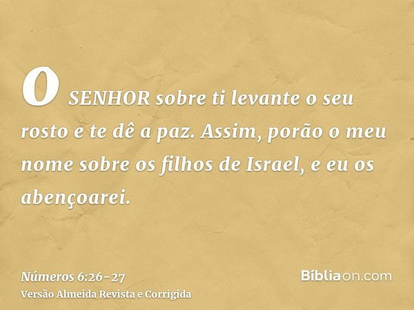 o SENHOR sobre ti levante o seu rosto e te dê a paz.Assim, porão o meu nome sobre os filhos de Israel, e eu os abençoarei.