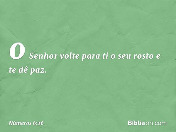 o Senhor volte para ti o seu rosto
e te dê paz. -- Números 6:26