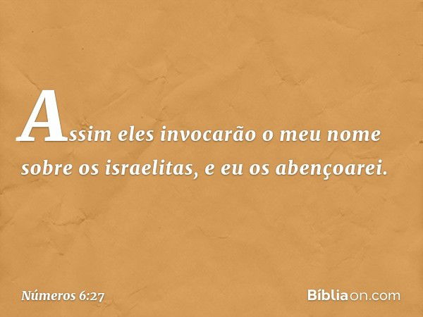 "Assim eles invocarão o meu nome sobre os israelitas, e eu os abençoarei". -- Números 6:27