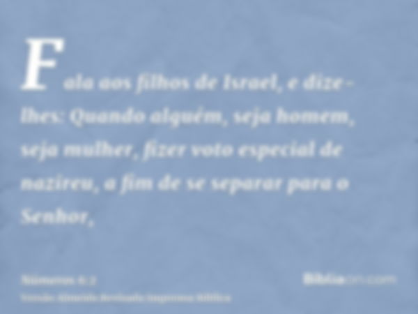 Fala aos filhos de Israel, e dize-lhes: Quando alguém, seja homem, seja mulher, fizer voto especial de nazireu, a fim de se separar para o Senhor,