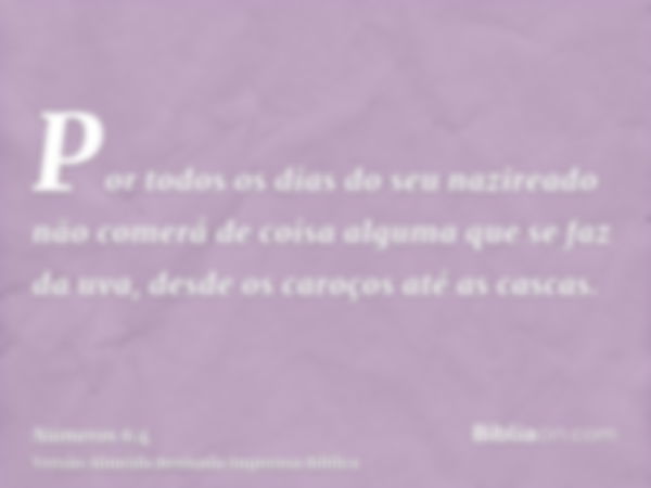 Por todos os dias do seu nazireado não comerá de coisa alguma que se faz da uva, desde os caroços até as cascas.