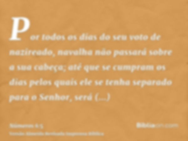 Por todos os dias do seu voto de nazireado, navalha não passará sobre a sua cabeça; até que se cumpram os dias pelos quais ele se tenha separado para o Senhor, 