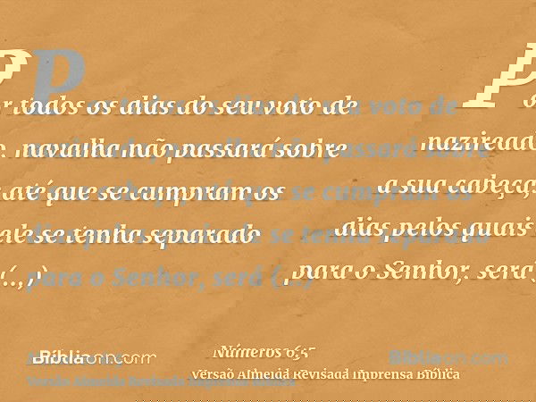 Por todos os dias do seu voto de nazireado, navalha não passará sobre a sua cabeça; até que se cumpram os dias pelos quais ele se tenha separado para o Senhor, 