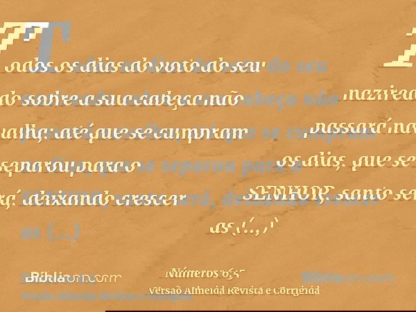 Todos os dias do voto do seu nazireado sobre a sua cabeça não passará navalha; até que se cumpram os dias, que se separou para o SENHOR, santo será, deixando cr