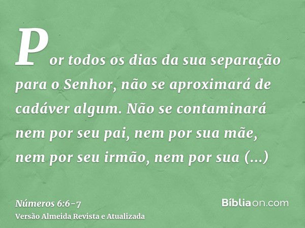 Por todos os dias da sua separação para o Senhor, não se aproximará de cadáver algum.Não se contaminará nem por seu pai, nem por sua mãe, nem por seu irmão, nem