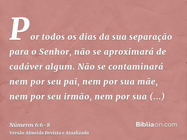 Por todos os dias da sua separação para o Senhor, não se aproximará de cadáver algum.Não se contaminará nem por seu pai, nem por sua mãe, nem por seu irmão, nem