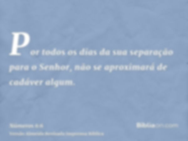 Por todos os dias da sua separação para o Senhor, não se aproximará de cadáver algum.